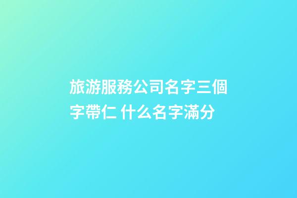 旅游服務公司名字三個字帶仁 什么名字滿分-第1張-公司起名-玄機派